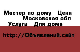 Мастер по дому › Цена ­ 2 500 - Московская обл. Услуги » Для дома   